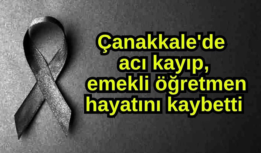 Çanakkale'de acı kayıp, emekli öğretmen hayatını kaybetti