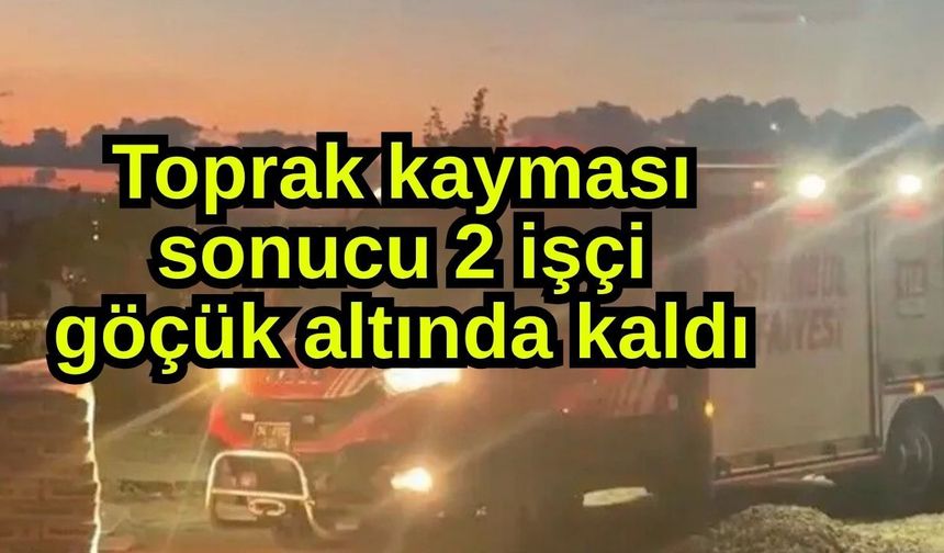 Toprak kayması sonucu 2 işçi göçük altında kaldı