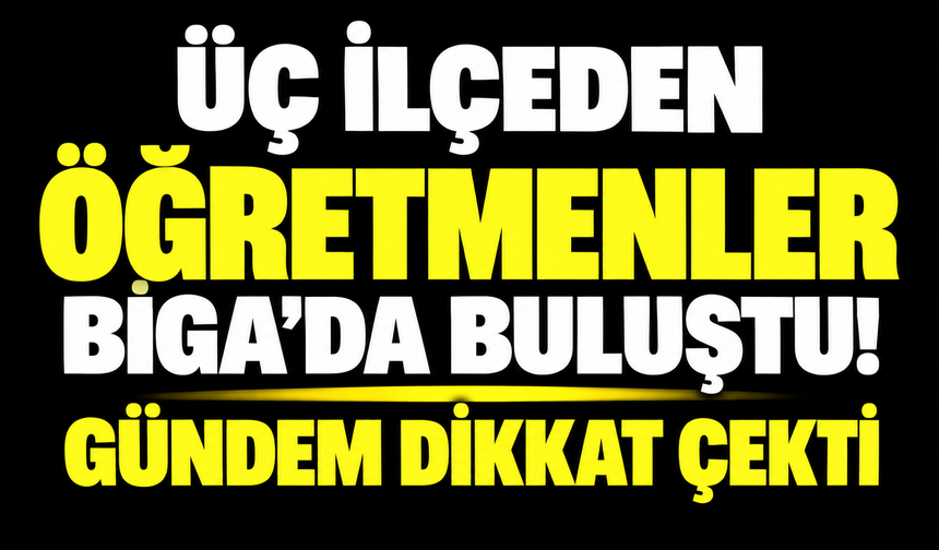 Üç ilçeden öğretmenler Biga’da buluştu! Gündem dikkat çekti