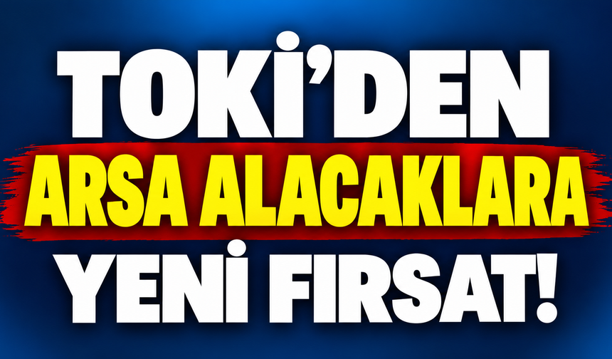 TOKİ’den arsa alacaklara yeni fırsat!
