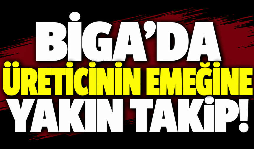 Biga’da üreticinin emeğine yakın takip!
