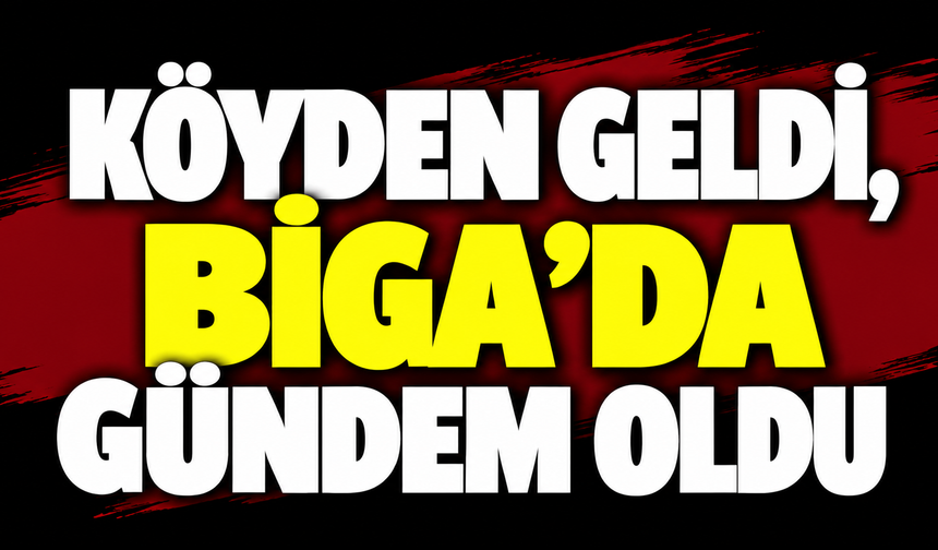 Köyden geldi, Biga’da gündem oldu