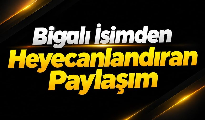 Bigalı İsimden Heyecanlandıran Paylaşım