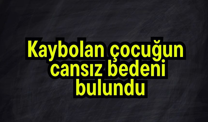Kaybolan çocuğun cansız bedeni bulundu