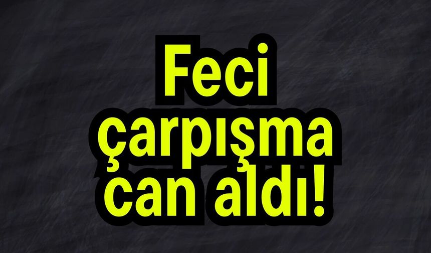 Feci çarpışma can aldı!