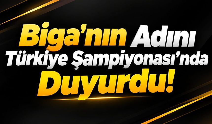 Biga’nın Adını Türkiye Şampiyonası’nda Duyurdu!