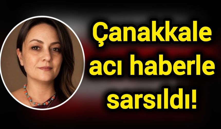 Çanakkale acı haberle sarsıldı!