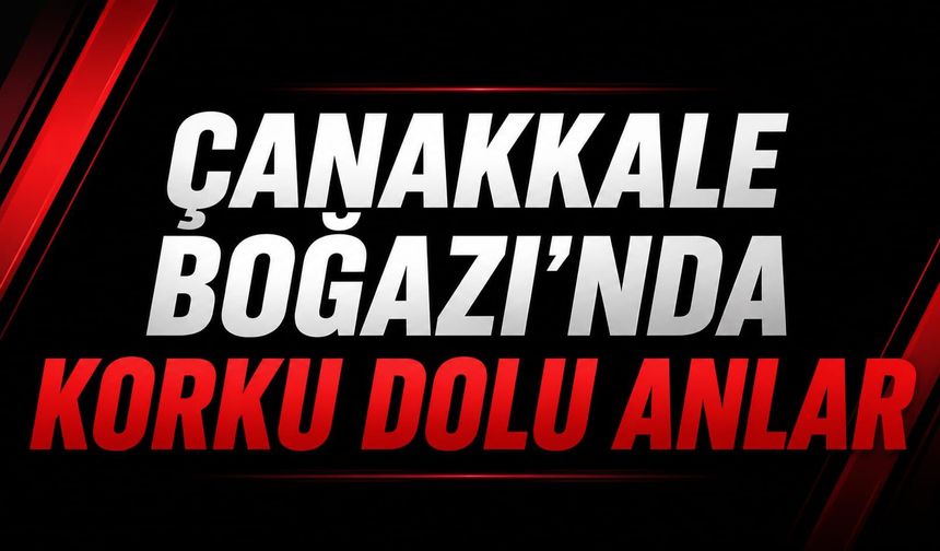Çanakkale Boğazı'nda korku dolu anlar