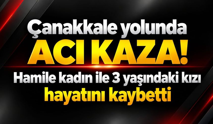 Çanakkale yolunda acı kaza! Hamile kadın ile 3 yaşındaki kızı hayatını kaybetti