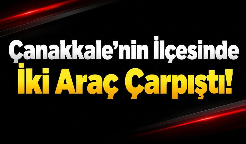 Çanakkale’nin İlçesinde İki Araç Çarpıştı!