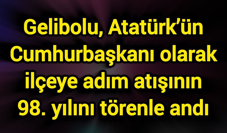Gelibolu, Atatürk’ün Cumhurbaşkanı olarak ilçeye adım atışının 98. yılını törenle andı