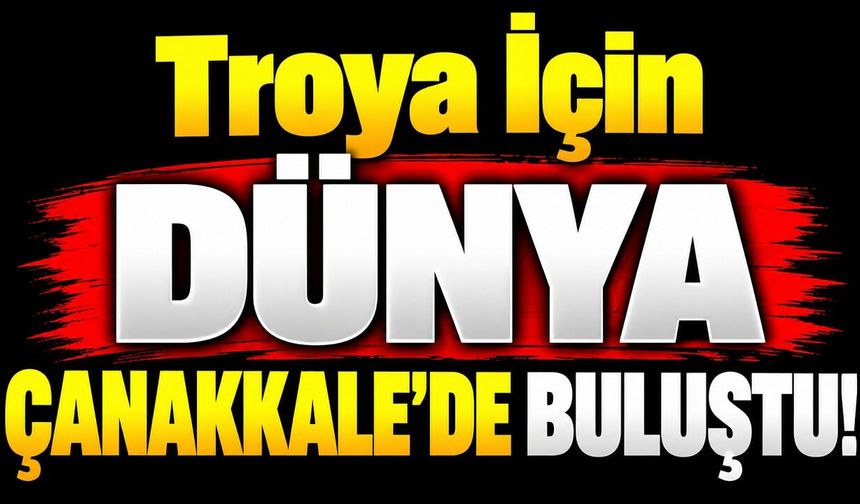Troya İçin Dünya Çanakkale’de Buluştu!