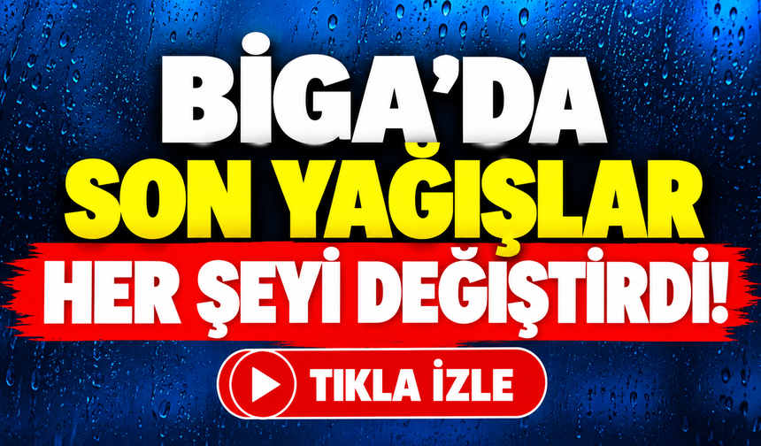 Biga’da son yağışlar her şeyi değiştirdi!