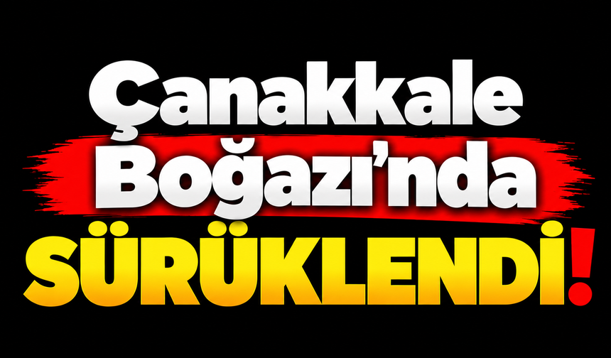 Çanakkale Boğazı'nda sürüklendi!