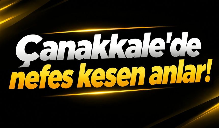 Çanakkale'de nefes kesen anlar!