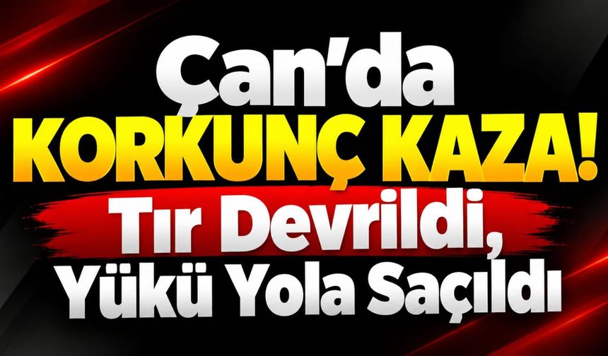 Çan'da Korkunç Kaza! Tır Devrildi, Yükü Yola Saçıldı