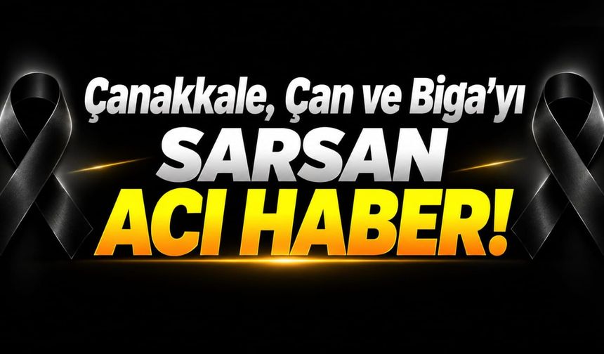 Çanakkale, Çan ve Biga’yı Sarsan Acı Haber!