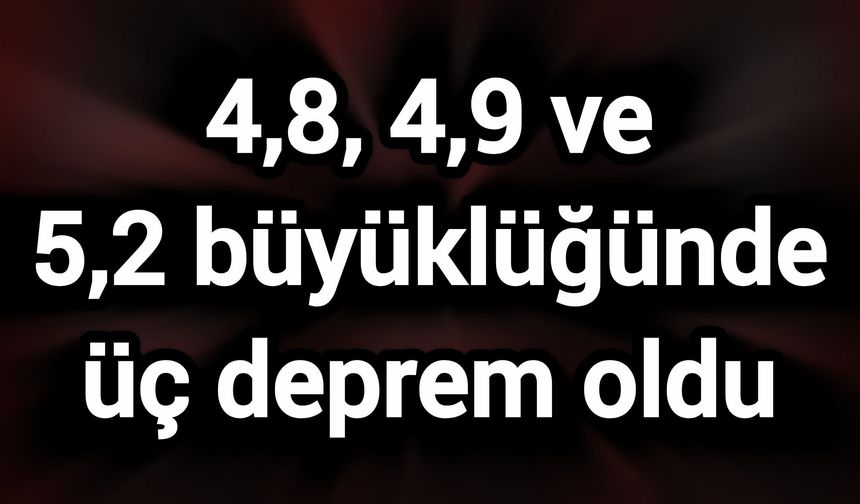 4,8, 4,9 ve 5,2 büyüklüğünde üç deprem oldu