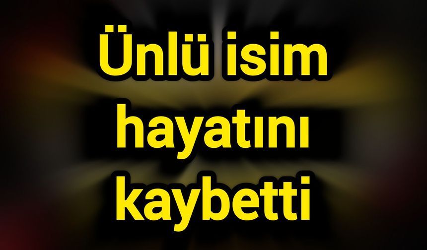 Ünlü isim hayatını kaybetti