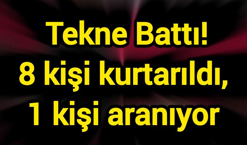 Tekne Battı! 8 kişi kurtarıldı, 1 kişi aranıyor