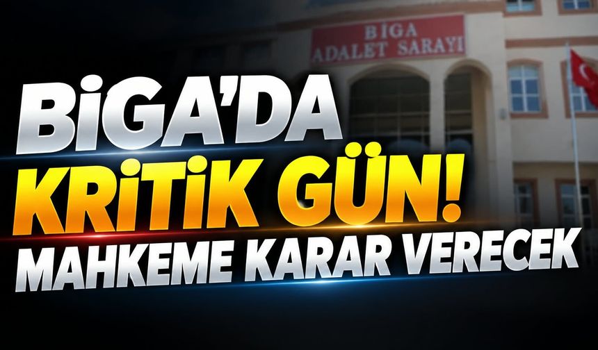 Biga’da Kritik Gün! Mahkeme Karar Verecek