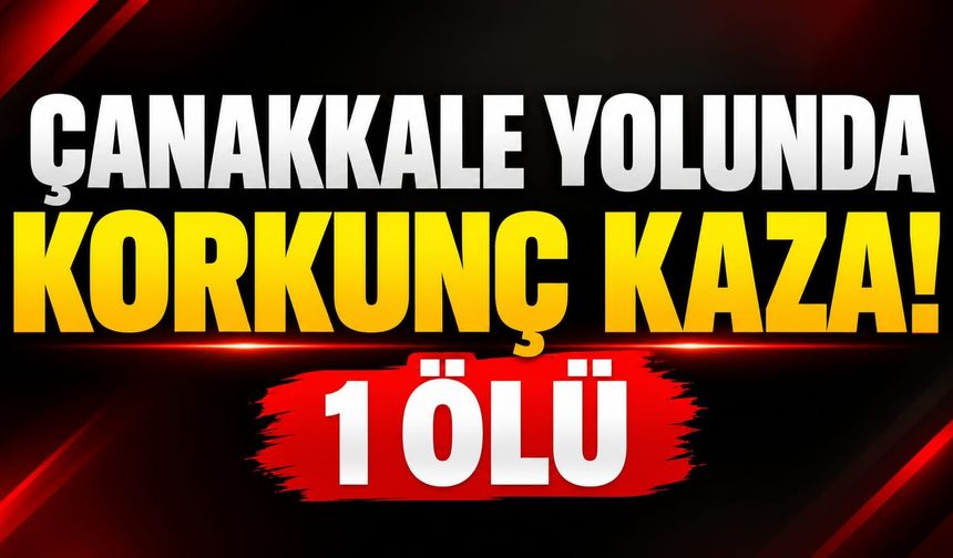Çanakkale yolunda korkunç kaza! 1 ölü