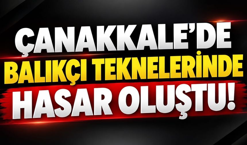 Çanakkale’de balıkçı teknelerinde hasar oluştu!