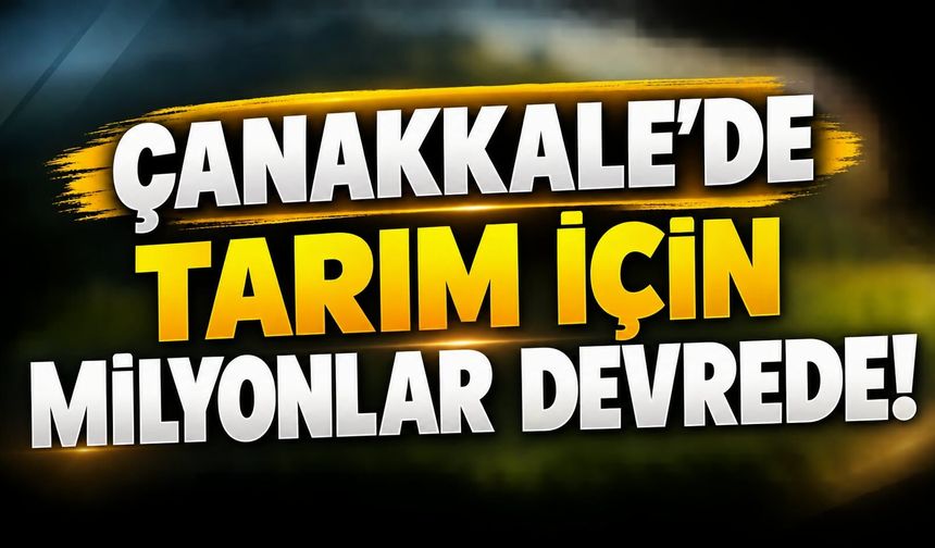 Çanakkale’de Tarım İçin Milyonlar Devrede!