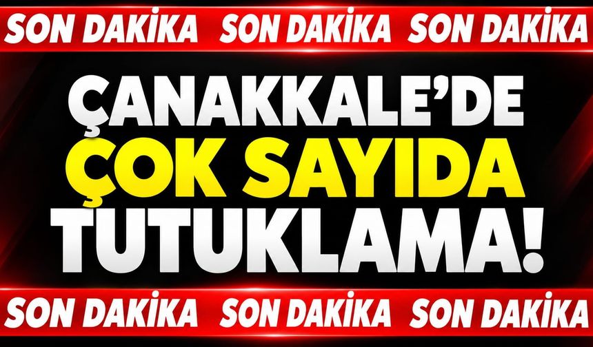 Son Dakika! Çanakkale’de çok sayıda tutuklama!
