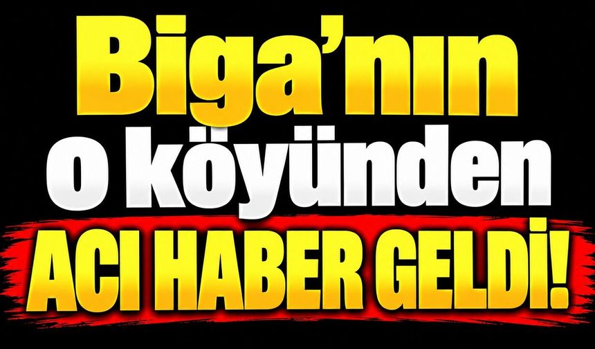 Biga’nın o köyünden acı haber geldi!