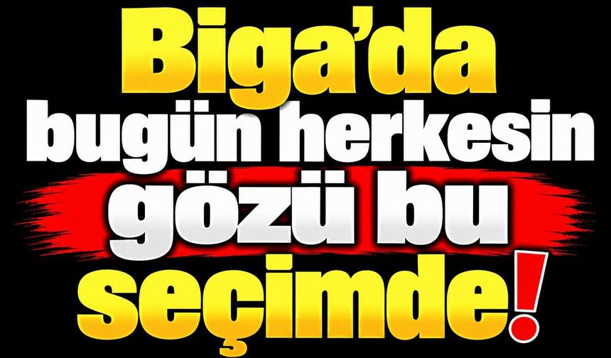 Biga’da bugün herkesin gözü bu seçimde!