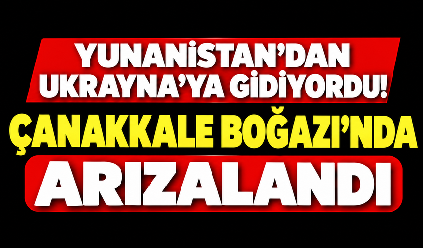 Yunanistan'dan Ukrayna'ya gidiyordu! Çanakkale Boğazı'nda arızalandı