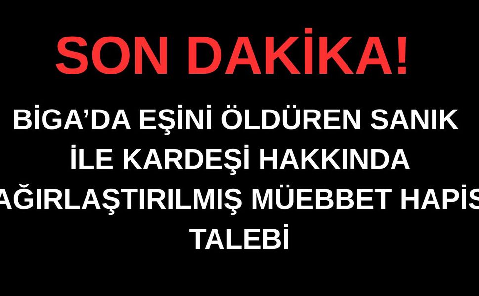 Biga'daki Ciddi Suçlamada Sanıklar Hakkında Ağırlaştırılmış Müebbet Talebi