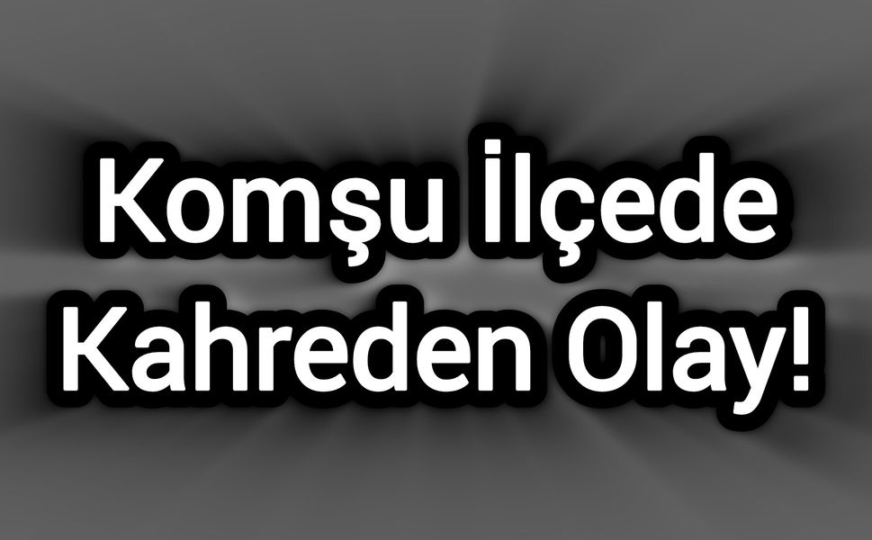 Komşu İlçede Kahreden Olay!