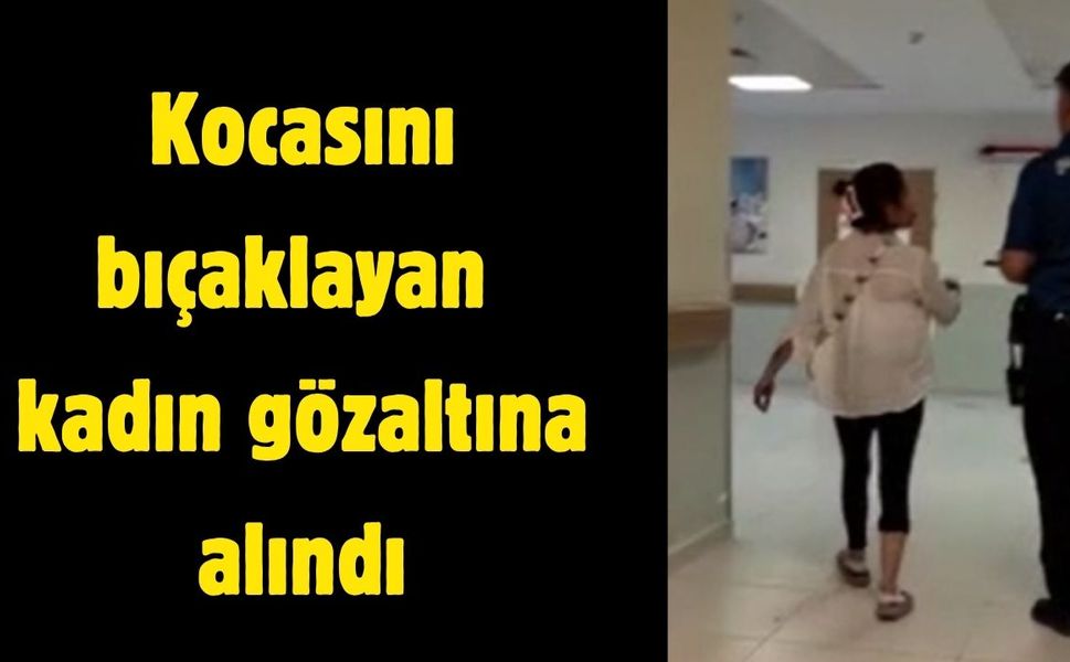Kocasını bıçaklayan kadın gözaltına alındı