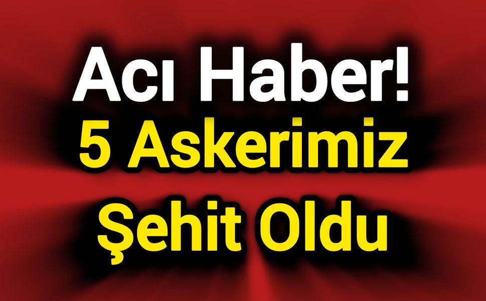 Acı Haber: 5 Askerimiz Şehit Oldu
