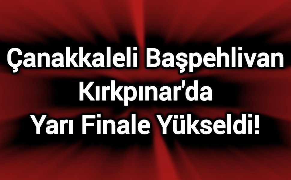 Çanakkaleli Başpehlivan Kırkpınar'da Yarı Finale Yükseldi!