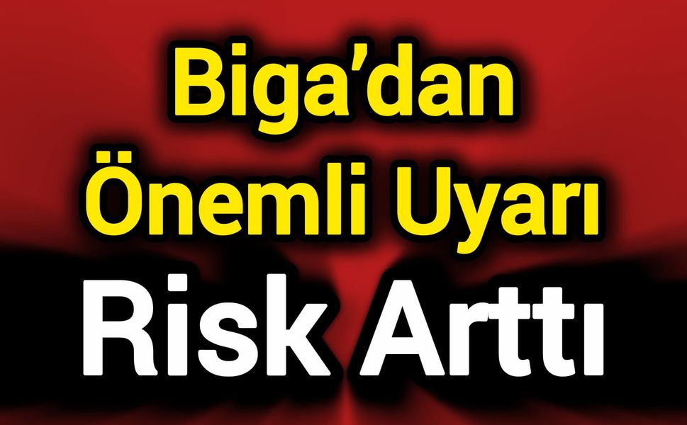 Biga’dan Önemli Uyarı: Risk arttı