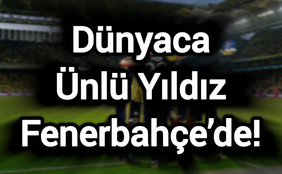 Dünyaca Ünlü Yıldız Fenerbahçe’de!