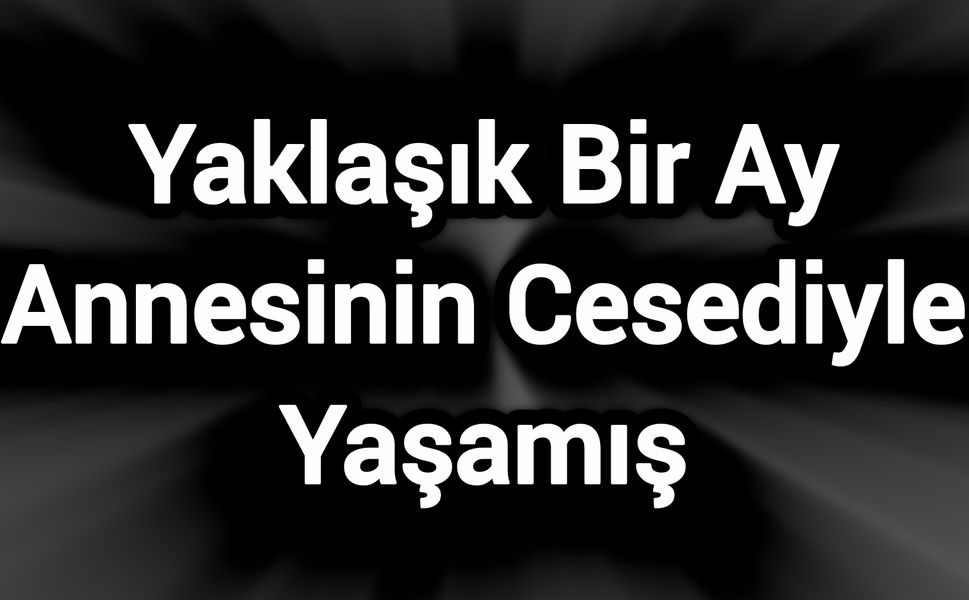 Yaklaşık Bir Ay Annesinin Cesediyle Yaşamış