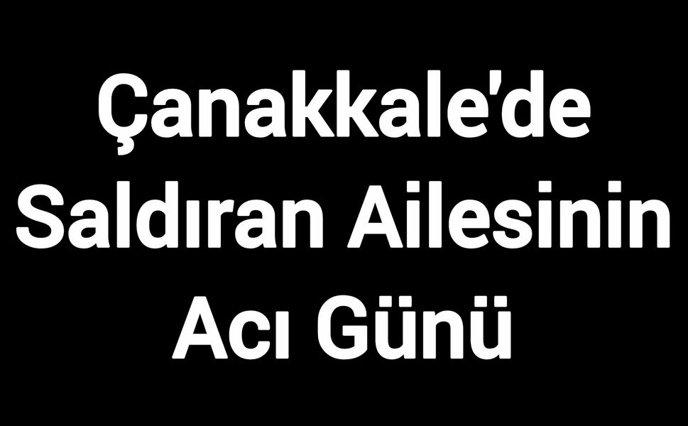 Çanakkale'de Saldıran Ailesinin Acı Günü