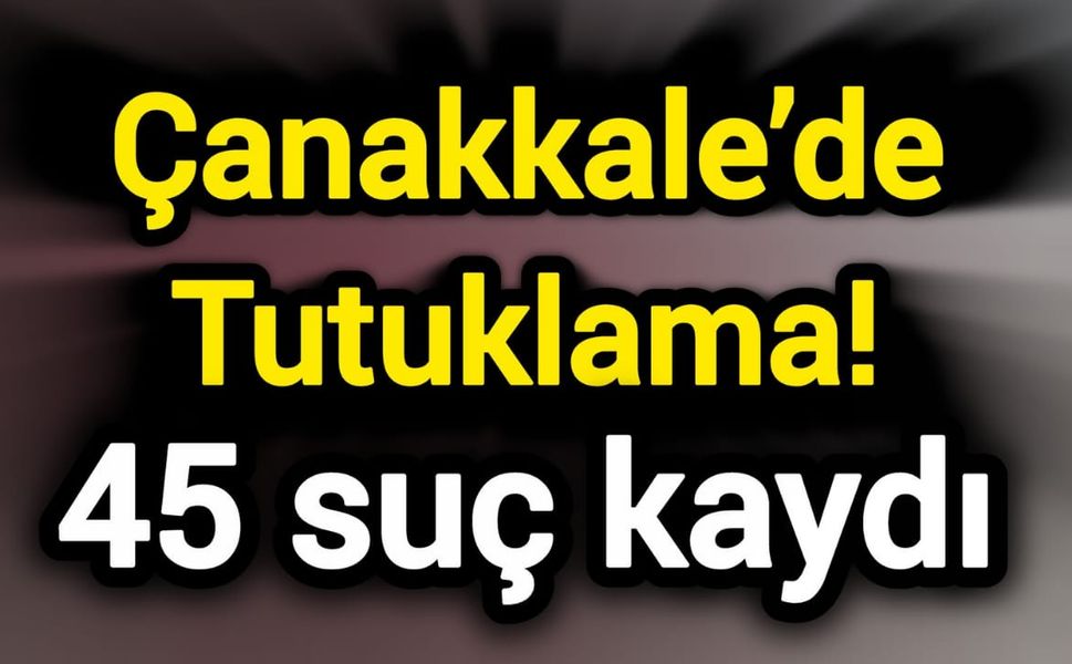 Çanakkale’de Tutuklama! 45 suç kaydı