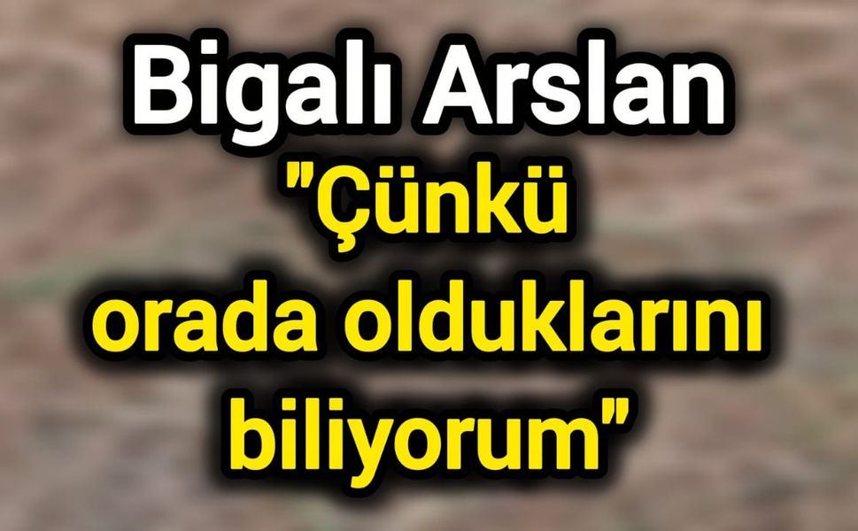Bigalı Arslan: Çünkü orada olduklarını biliyorum