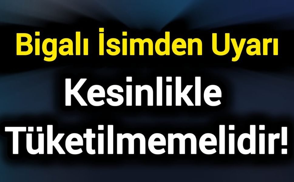 Bigalı İsimden Uyarı: Kesinlikle Tüketilmemelidir!