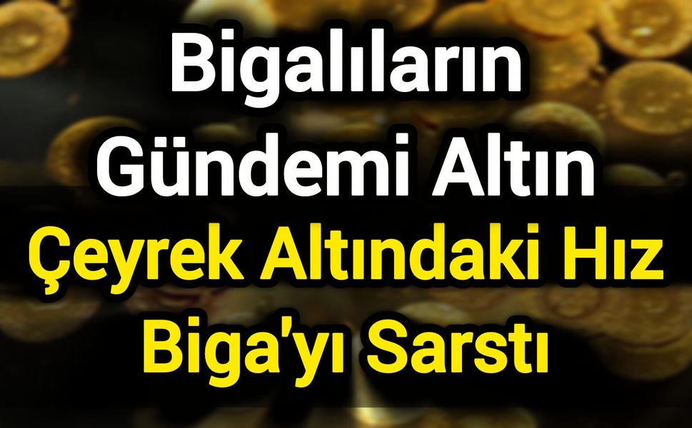 Bigalıların Gündemi Altın: Çeyrek Altındaki Hız Biga'yı Sarstı