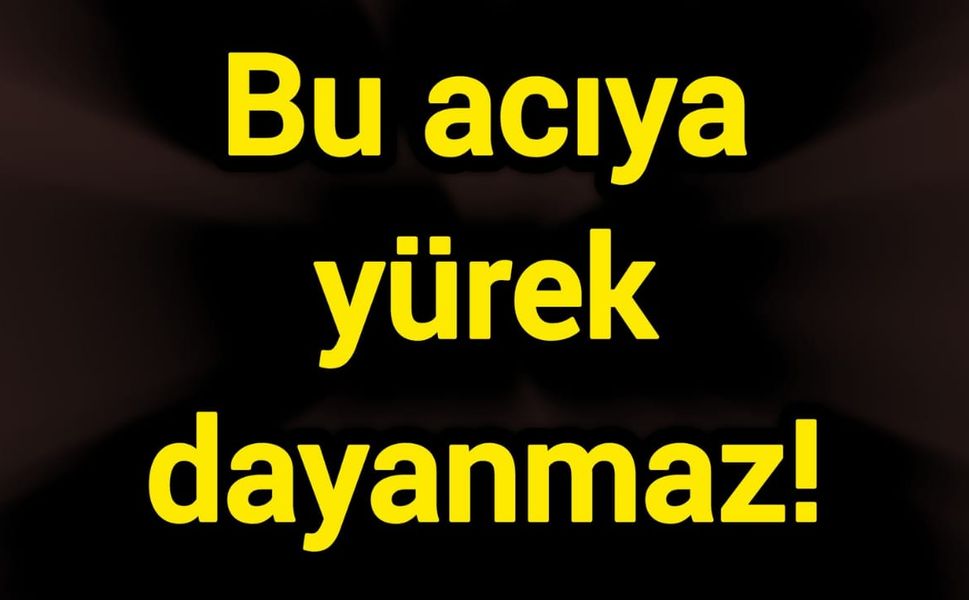 Bu acıya yürek dayanmaz!