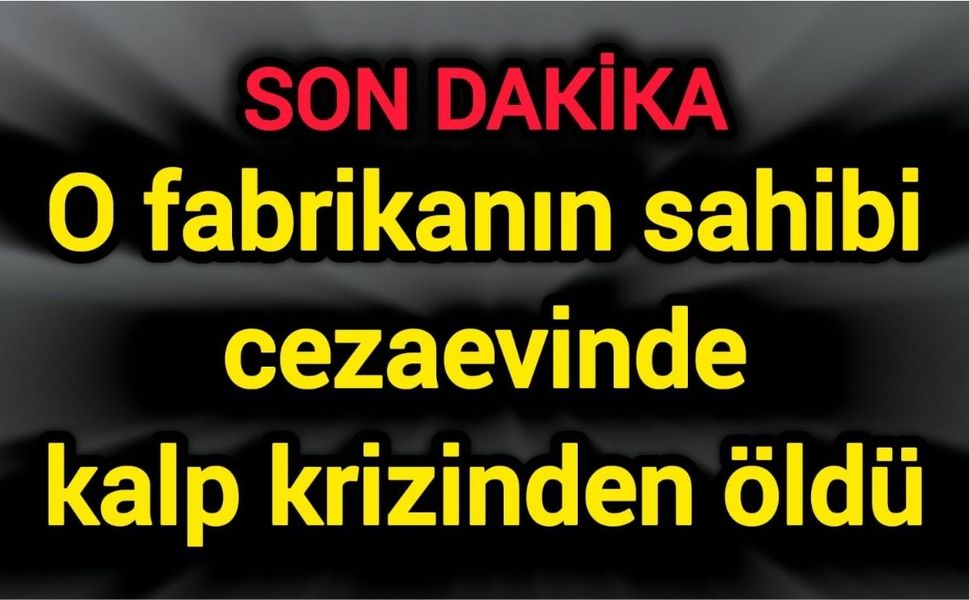 O fabrikanın sahibi cezaevinde kalp krizinden öldü