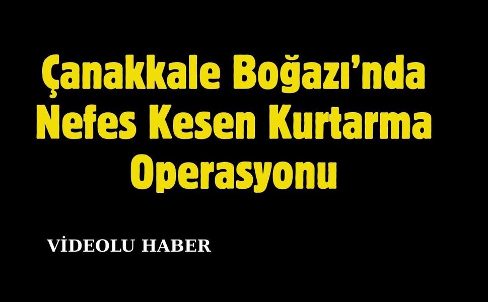 Çanakkale Boğazı’nda Nefes Kesen Kurtarma Operasyonu