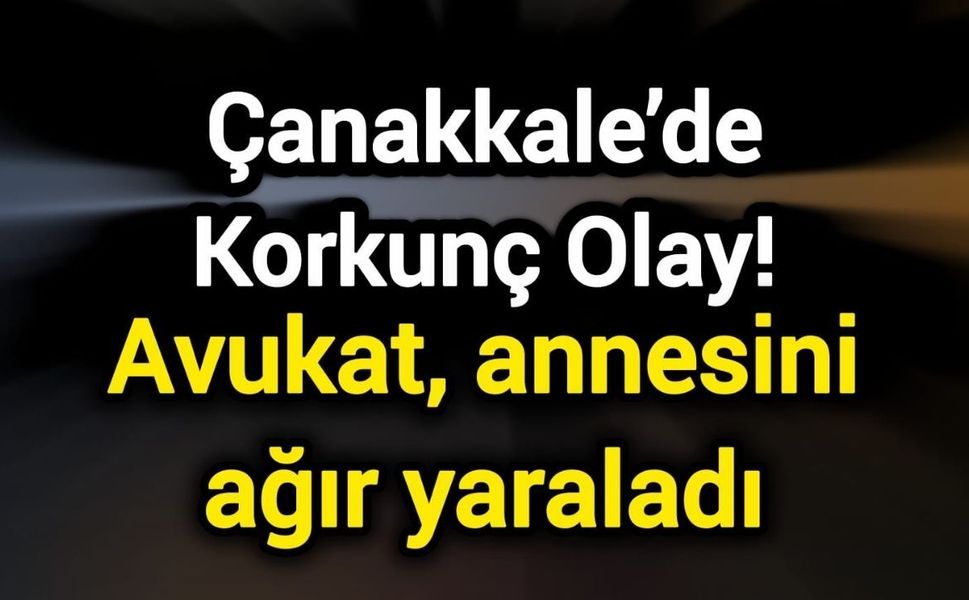 Çanakkale’de Korkunç Olay! Avukat, annesini ağır yaraladı