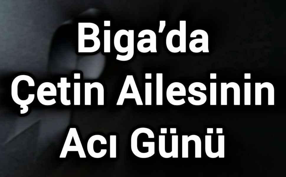 Biga’da Çetin Ailesinin Acı Günü